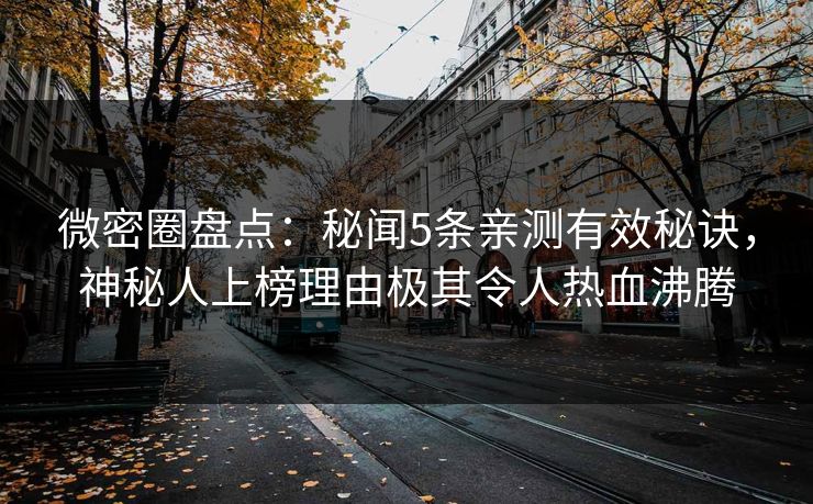 微密圈盘点:秘闻5条亲测有效秘诀,神秘人上榜理由极其令人热血沸腾 微密圈盘点:秘闻5条亲测有效秘诀,神秘人上榜理由极其令人热血沸腾