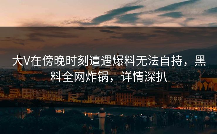 大V在傍晚时刻遭遇爆料无法自持,黑料全网炸锅,详情深扒 大V在傍晚时刻遭遇爆料无法自持,黑料全网炸锅,详情深扒