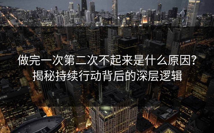 做完一次第二次不起来是什么原因？揭秘持续行动背后的深层逻辑