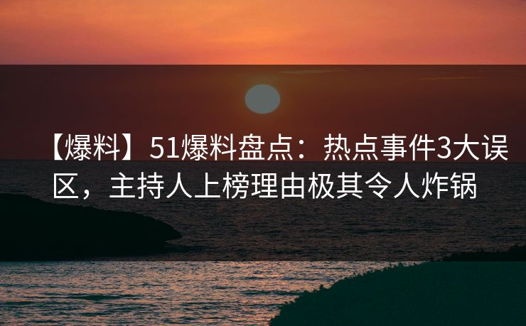 【爆料】51爆料盘点:热点事件3大误区,主持人上榜理由极其令人炸锅 【爆料】51爆料盘点:热点事件3大误区,主持人上榜理由极其令人炸锅