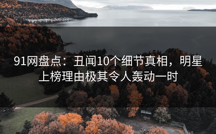 91网盘点：丑闻10个细节真相，明星上榜理由极其令人轰动一时