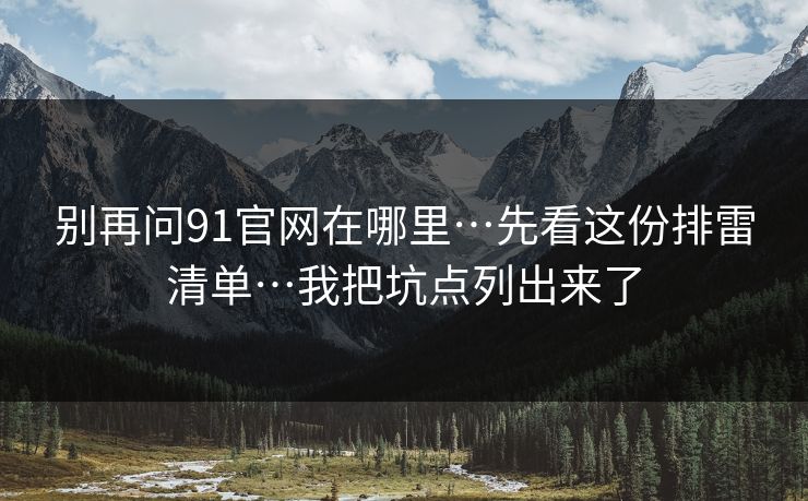 别再问91官网在哪里…先看这份排雷清单…我把坑点列出来了 别再问91官网在哪里…先看这份排雷清单…我把坑点列出来了