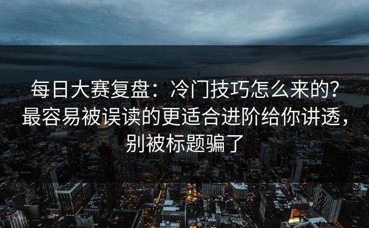 每日大赛复盘:冷门技巧怎么来的?最容易被误读的更适合进阶给你讲透,别被标题骗了 每日大赛复盘:冷门技巧怎么来的?最容易被误读的更适合进阶给你讲透,别被标题骗了