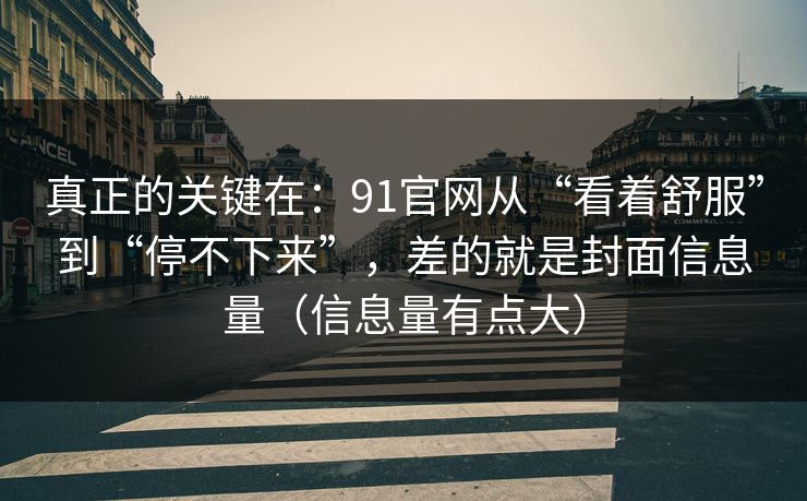 真正的关键在：91官网从“看着舒服”到“停不下来”，差的就是封面信息量（信息量有点大）