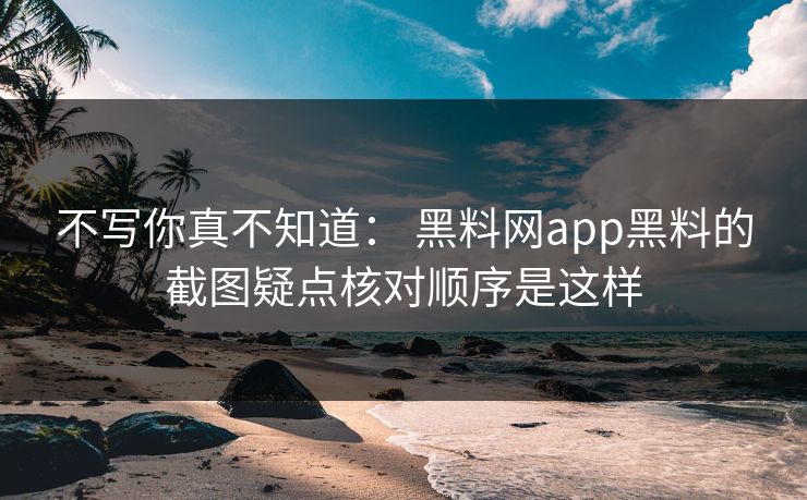 不写你真不知道： 黑料网app黑料的截图疑点核对顺序是这样