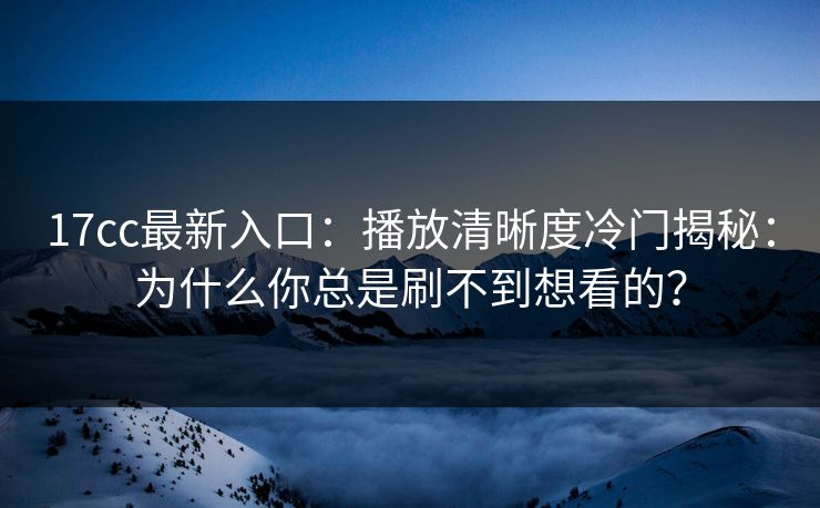 17cc最新入口：播放清晰度冷门揭秘：为什么你总是刷不到想看的？