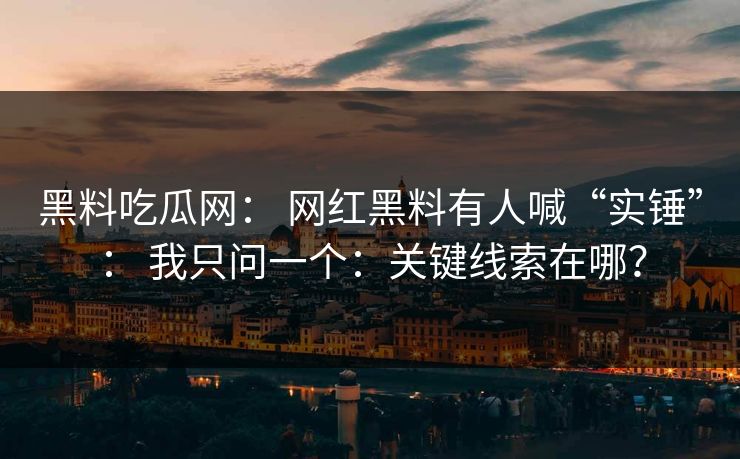 黑料吃瓜网： 网红黑料有人喊“实锤”： 我只问一个：关键线索在哪？