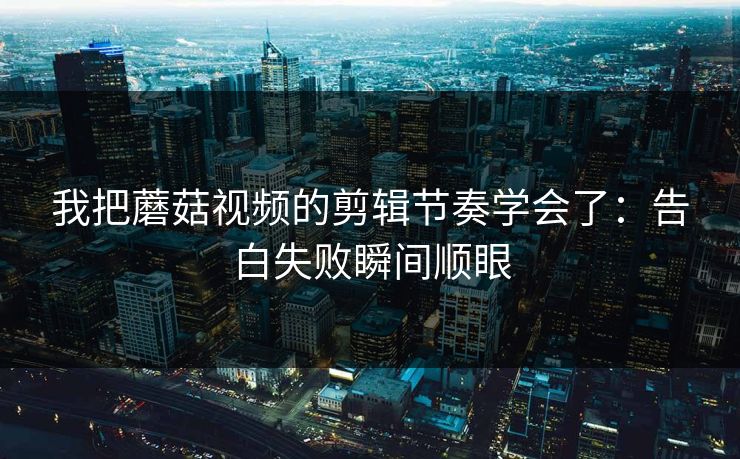 我把蘑菇视频的剪辑节奏学会了：告白失败瞬间顺眼