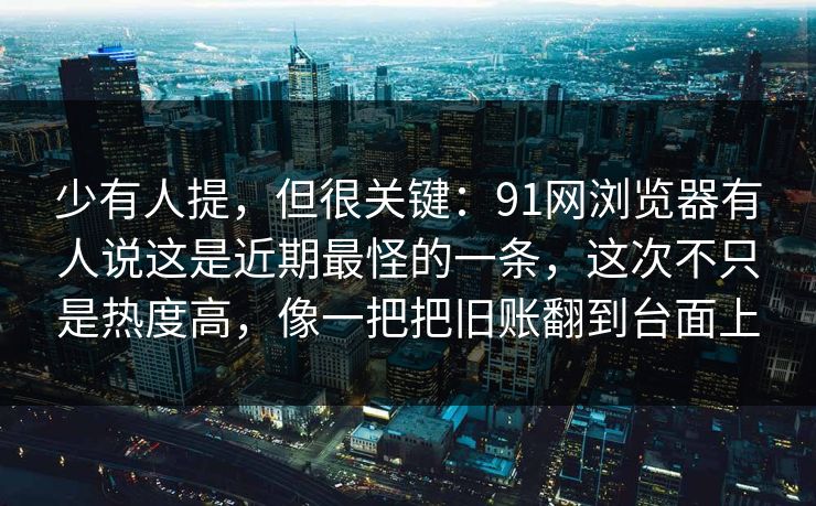 少有人提，但很关键：91网浏览器有人说这是近期最怪的一条，这次不只是热度高，像一把把旧账翻到台面上